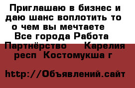 Приглашаю в бизнес и даю шанс воплотить то, о чем вы мечтаете!  - Все города Работа » Партнёрство   . Карелия респ.,Костомукша г.